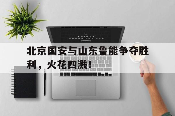北京国安与山东鲁能争夺胜利，火花四溅！