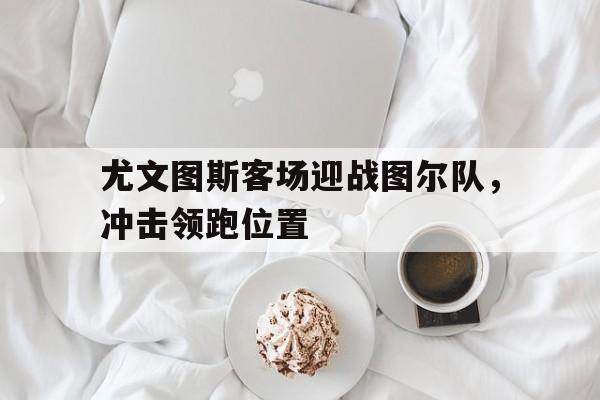 尤文图斯客场迎战图尔队，冲击领跑位置