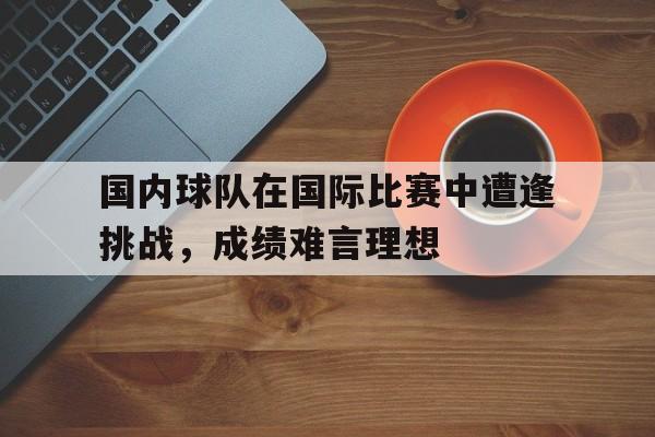 国内球队在国际比赛中遭逢挑战，成绩难言理想