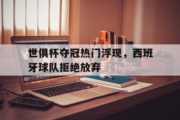 世俱杯夺冠热门浮现，西班牙球队拒绝放弃